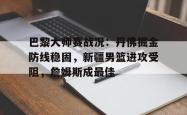 巴黎大师赛战况：丹佛掘金防线稳固，新疆男篮进攻受阻，詹姆斯成最佳的简单介绍